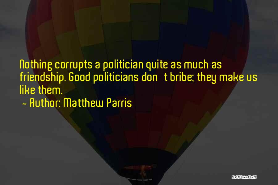 Matthew Parris Quotes: Nothing Corrupts A Politician Quite As Much As Friendship. Good Politicians Don't Bribe; They Make Us Like Them.