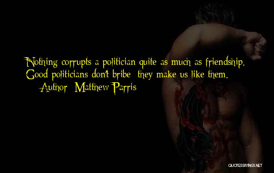 Matthew Parris Quotes: Nothing Corrupts A Politician Quite As Much As Friendship. Good Politicians Don't Bribe; They Make Us Like Them.