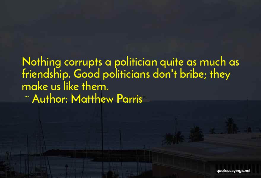 Matthew Parris Quotes: Nothing Corrupts A Politician Quite As Much As Friendship. Good Politicians Don't Bribe; They Make Us Like Them.