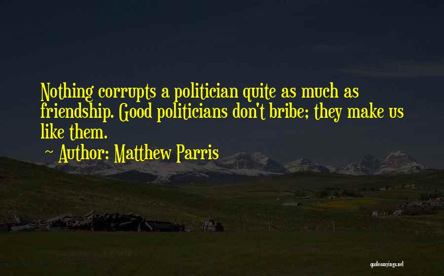 Matthew Parris Quotes: Nothing Corrupts A Politician Quite As Much As Friendship. Good Politicians Don't Bribe; They Make Us Like Them.