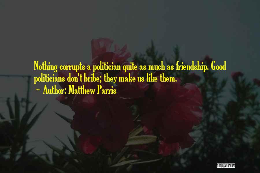 Matthew Parris Quotes: Nothing Corrupts A Politician Quite As Much As Friendship. Good Politicians Don't Bribe; They Make Us Like Them.