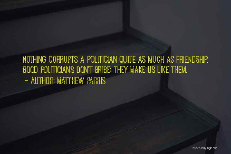 Matthew Parris Quotes: Nothing Corrupts A Politician Quite As Much As Friendship. Good Politicians Don't Bribe; They Make Us Like Them.