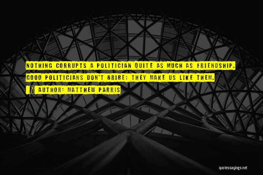 Matthew Parris Quotes: Nothing Corrupts A Politician Quite As Much As Friendship. Good Politicians Don't Bribe; They Make Us Like Them.