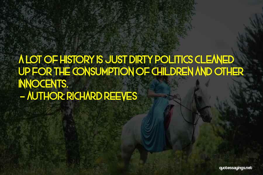 Richard Reeves Quotes: A Lot Of History Is Just Dirty Politics Cleaned Up For The Consumption Of Children And Other Innocents.