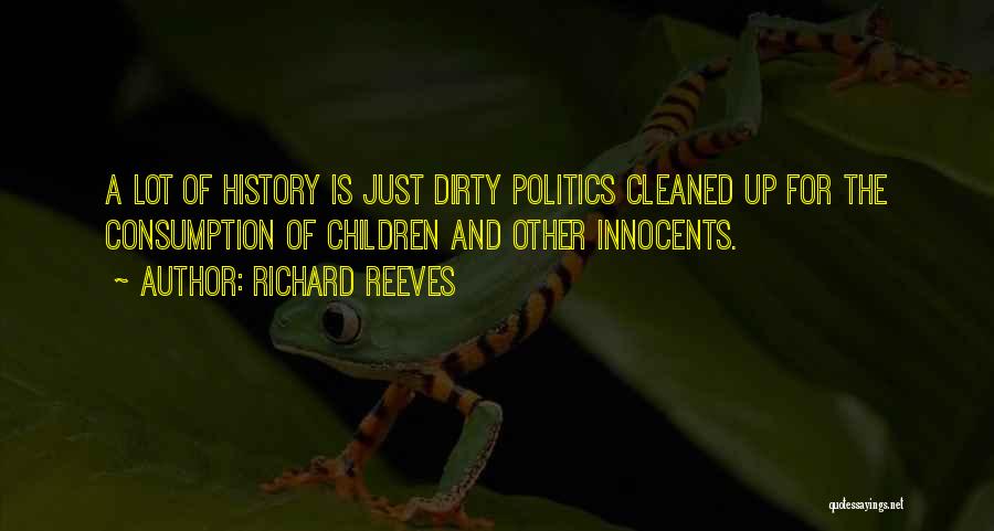 Richard Reeves Quotes: A Lot Of History Is Just Dirty Politics Cleaned Up For The Consumption Of Children And Other Innocents.