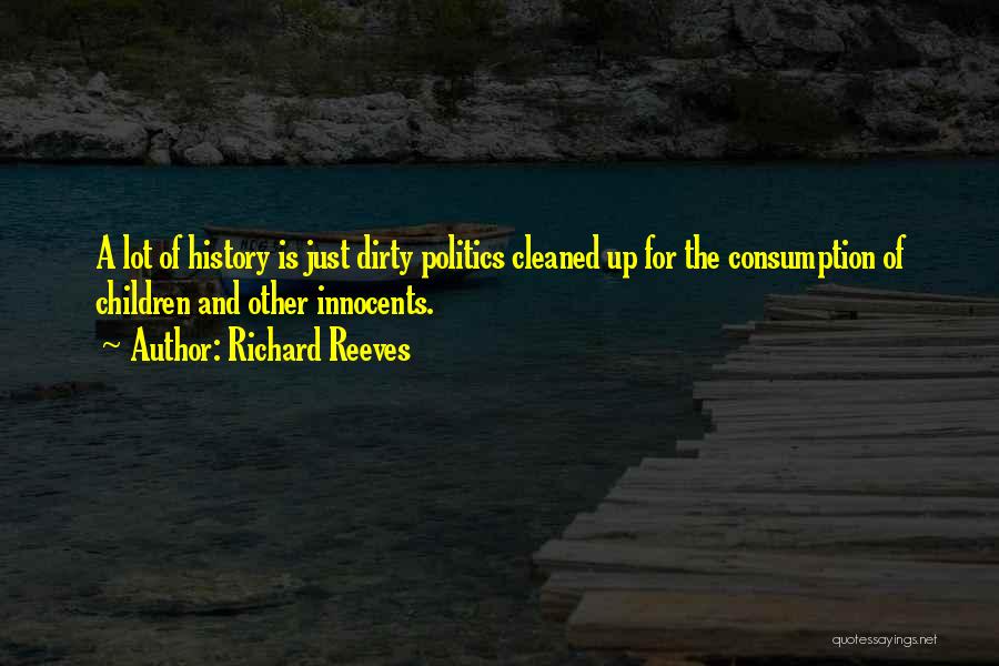 Richard Reeves Quotes: A Lot Of History Is Just Dirty Politics Cleaned Up For The Consumption Of Children And Other Innocents.