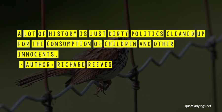 Richard Reeves Quotes: A Lot Of History Is Just Dirty Politics Cleaned Up For The Consumption Of Children And Other Innocents.