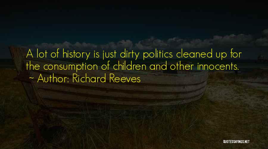 Richard Reeves Quotes: A Lot Of History Is Just Dirty Politics Cleaned Up For The Consumption Of Children And Other Innocents.