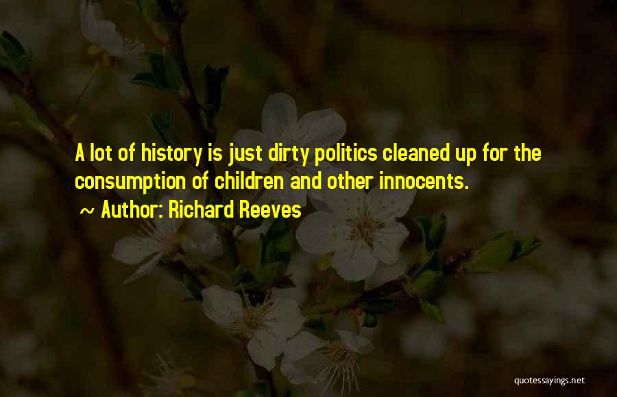 Richard Reeves Quotes: A Lot Of History Is Just Dirty Politics Cleaned Up For The Consumption Of Children And Other Innocents.