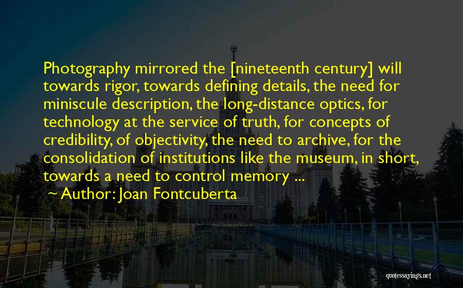 Joan Fontcuberta Quotes: Photography Mirrored The [nineteenth Century] Will Towards Rigor, Towards Defining Details, The Need For Miniscule Description, The Long-distance Optics, For