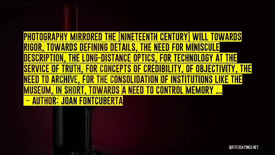 Joan Fontcuberta Quotes: Photography Mirrored The [nineteenth Century] Will Towards Rigor, Towards Defining Details, The Need For Miniscule Description, The Long-distance Optics, For