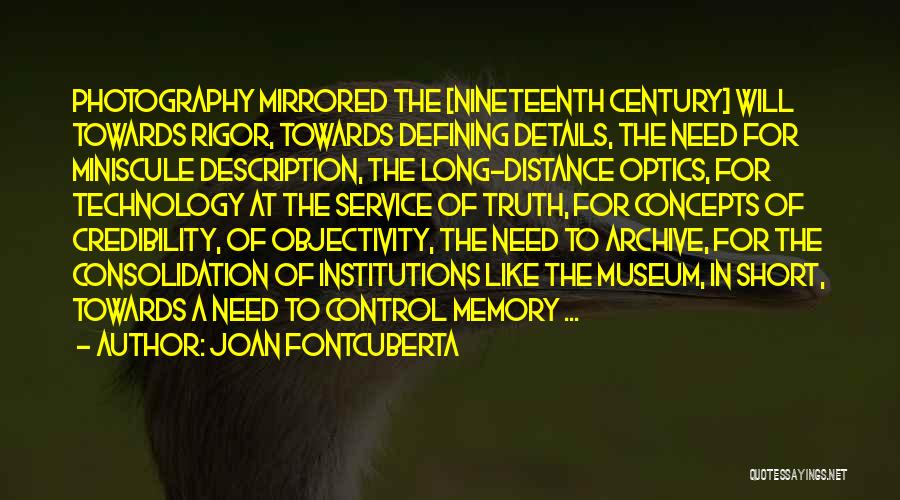 Joan Fontcuberta Quotes: Photography Mirrored The [nineteenth Century] Will Towards Rigor, Towards Defining Details, The Need For Miniscule Description, The Long-distance Optics, For