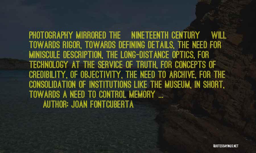 Joan Fontcuberta Quotes: Photography Mirrored The [nineteenth Century] Will Towards Rigor, Towards Defining Details, The Need For Miniscule Description, The Long-distance Optics, For