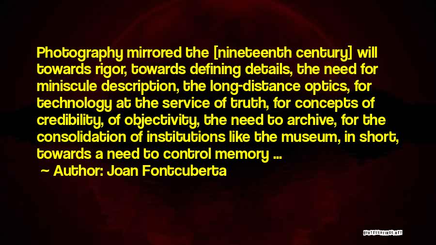 Joan Fontcuberta Quotes: Photography Mirrored The [nineteenth Century] Will Towards Rigor, Towards Defining Details, The Need For Miniscule Description, The Long-distance Optics, For
