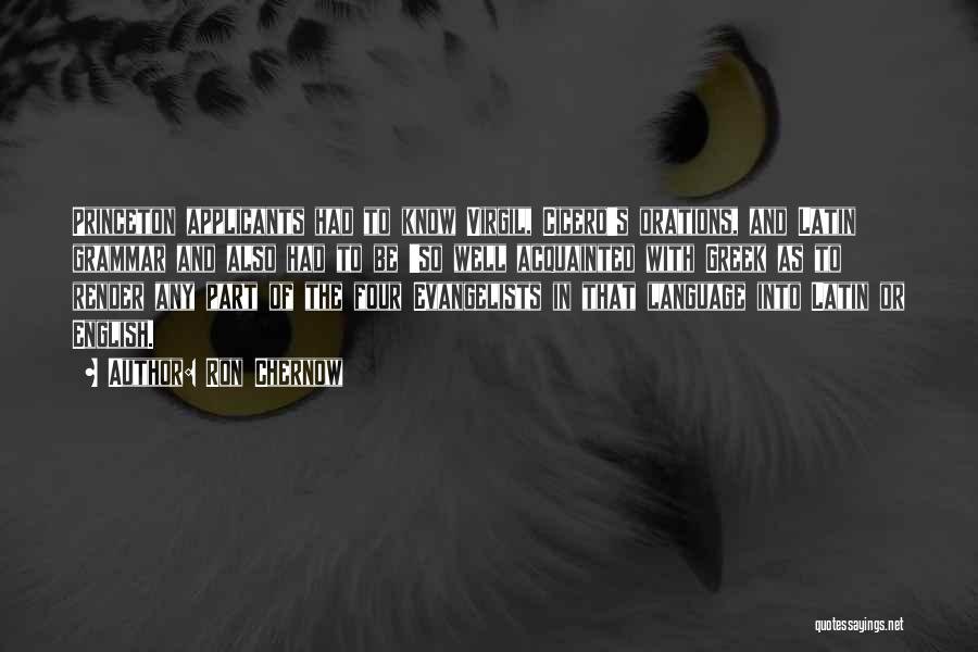 Ron Chernow Quotes: Princeton Applicants Had To Know Virgil, Cicero's Orations, And Latin Grammar And Also Had To Be 'so Well Acquainted With