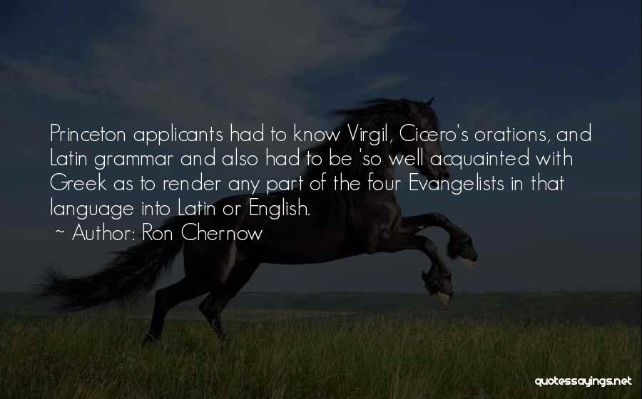 Ron Chernow Quotes: Princeton Applicants Had To Know Virgil, Cicero's Orations, And Latin Grammar And Also Had To Be 'so Well Acquainted With