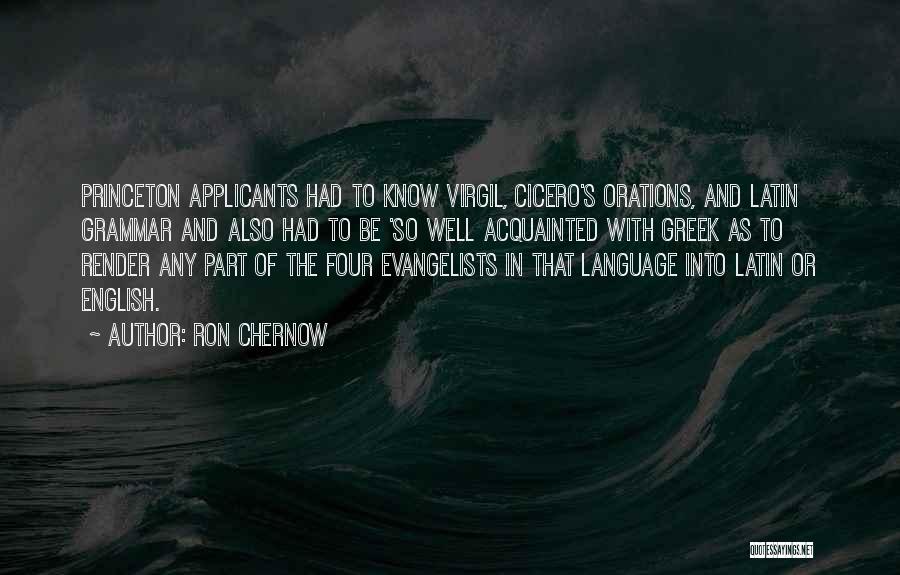 Ron Chernow Quotes: Princeton Applicants Had To Know Virgil, Cicero's Orations, And Latin Grammar And Also Had To Be 'so Well Acquainted With