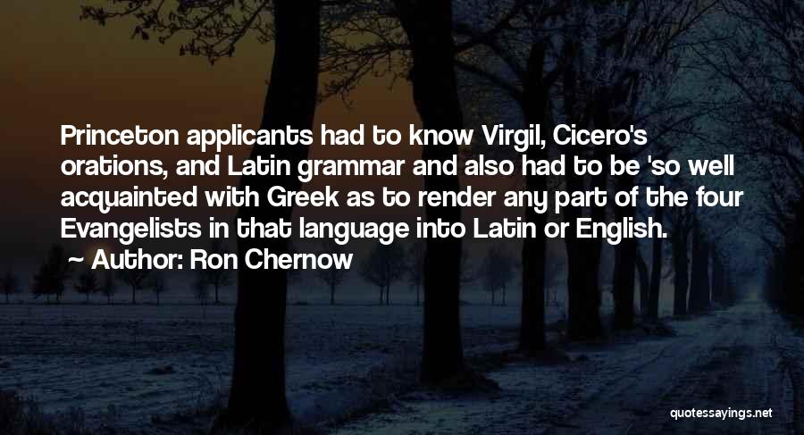 Ron Chernow Quotes: Princeton Applicants Had To Know Virgil, Cicero's Orations, And Latin Grammar And Also Had To Be 'so Well Acquainted With