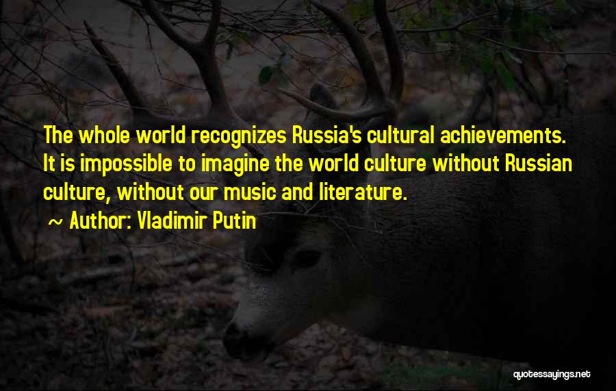 Vladimir Putin Quotes: The Whole World Recognizes Russia's Cultural Achievements. It Is Impossible To Imagine The World Culture Without Russian Culture, Without Our