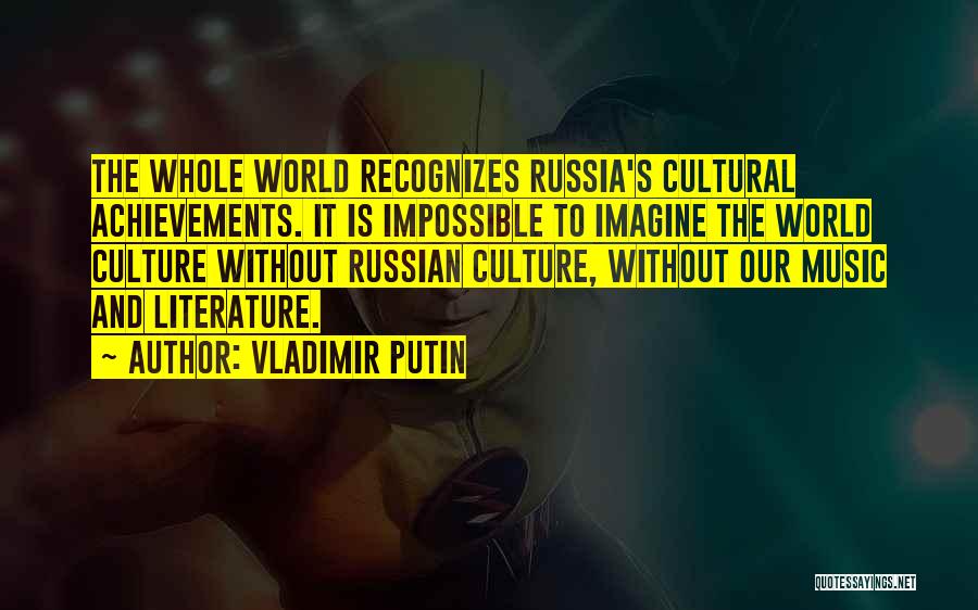 Vladimir Putin Quotes: The Whole World Recognizes Russia's Cultural Achievements. It Is Impossible To Imagine The World Culture Without Russian Culture, Without Our