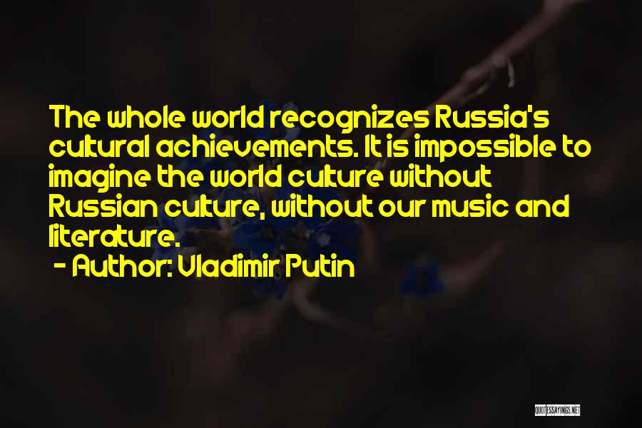 Vladimir Putin Quotes: The Whole World Recognizes Russia's Cultural Achievements. It Is Impossible To Imagine The World Culture Without Russian Culture, Without Our