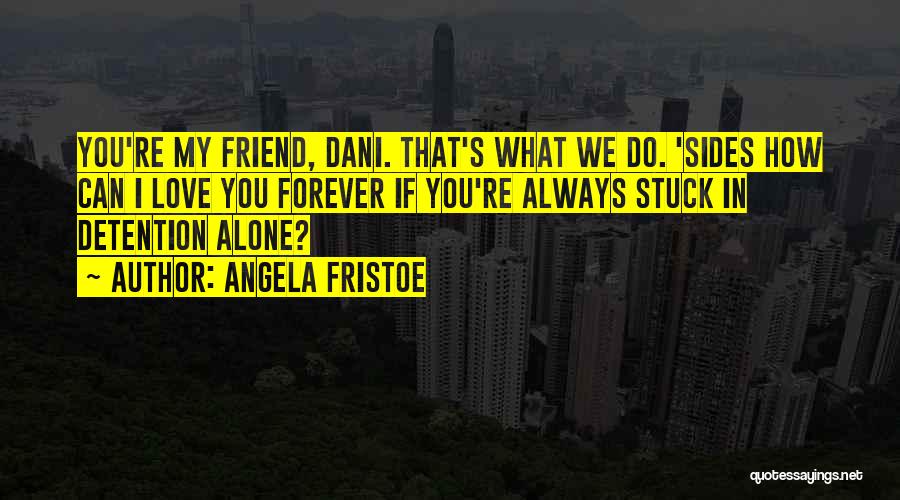 Angela Fristoe Quotes: You're My Friend, Dani. That's What We Do. 'sides How Can I Love You Forever If You're Always Stuck In