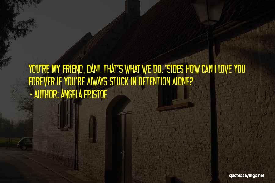 Angela Fristoe Quotes: You're My Friend, Dani. That's What We Do. 'sides How Can I Love You Forever If You're Always Stuck In