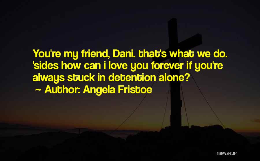 Angela Fristoe Quotes: You're My Friend, Dani. That's What We Do. 'sides How Can I Love You Forever If You're Always Stuck In