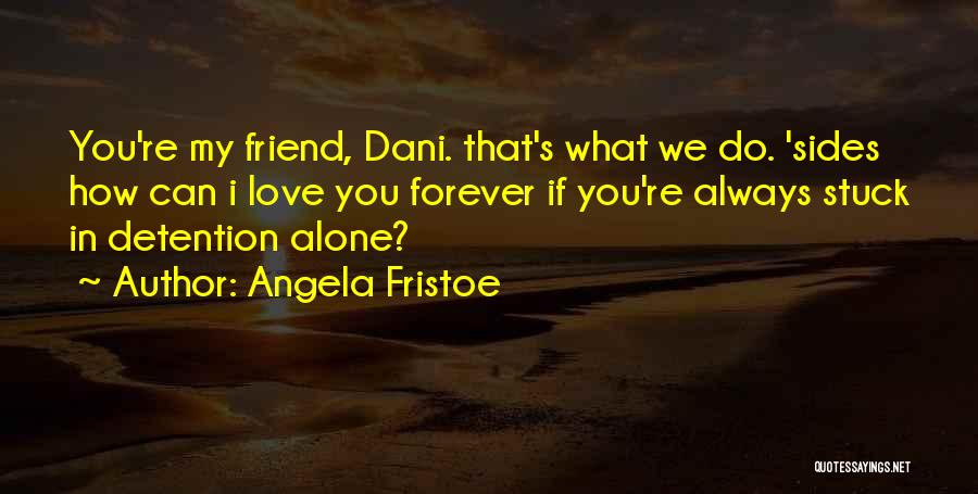 Angela Fristoe Quotes: You're My Friend, Dani. That's What We Do. 'sides How Can I Love You Forever If You're Always Stuck In