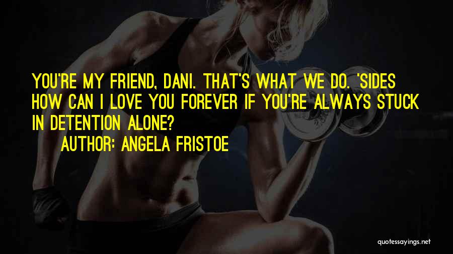 Angela Fristoe Quotes: You're My Friend, Dani. That's What We Do. 'sides How Can I Love You Forever If You're Always Stuck In