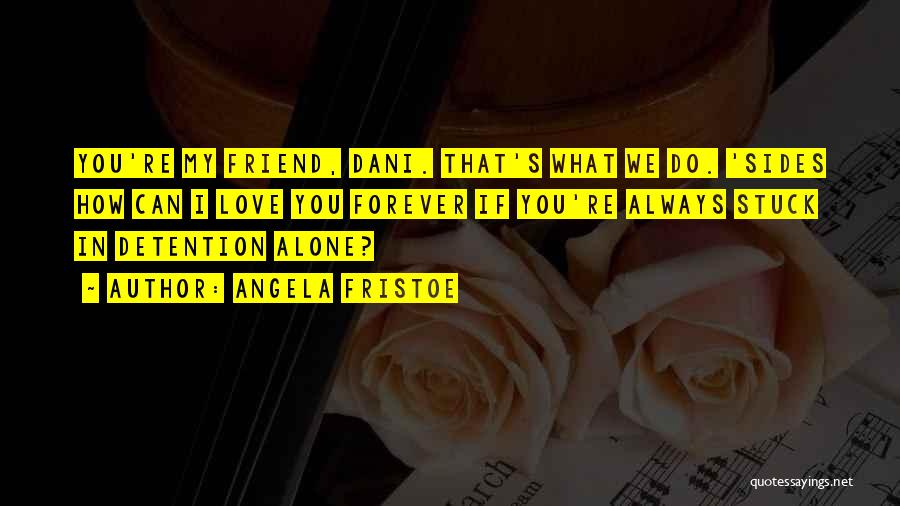 Angela Fristoe Quotes: You're My Friend, Dani. That's What We Do. 'sides How Can I Love You Forever If You're Always Stuck In
