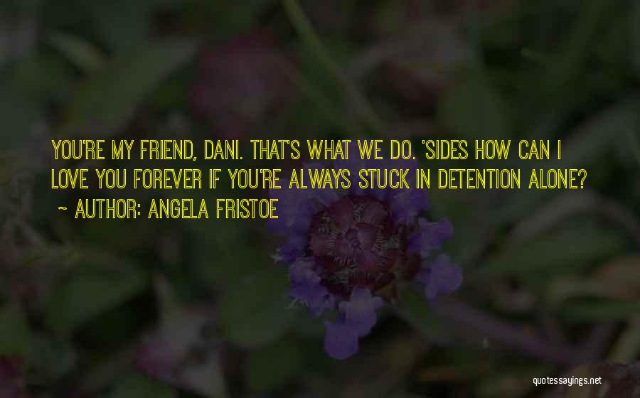 Angela Fristoe Quotes: You're My Friend, Dani. That's What We Do. 'sides How Can I Love You Forever If You're Always Stuck In