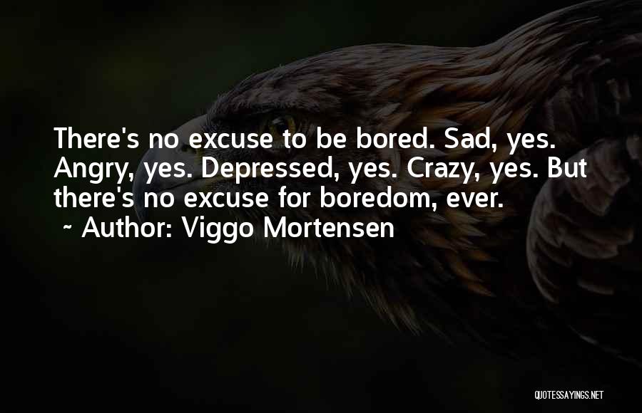 Viggo Mortensen Quotes: There's No Excuse To Be Bored. Sad, Yes. Angry, Yes. Depressed, Yes. Crazy, Yes. But There's No Excuse For Boredom,