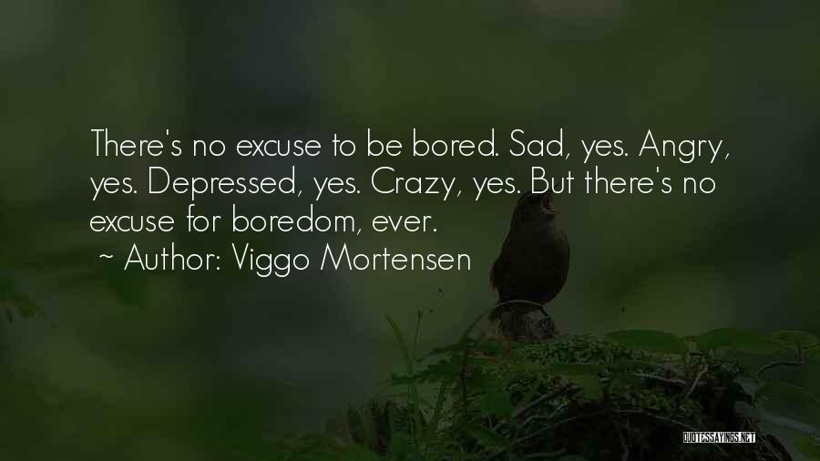 Viggo Mortensen Quotes: There's No Excuse To Be Bored. Sad, Yes. Angry, Yes. Depressed, Yes. Crazy, Yes. But There's No Excuse For Boredom,