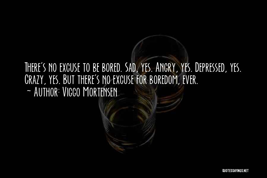 Viggo Mortensen Quotes: There's No Excuse To Be Bored. Sad, Yes. Angry, Yes. Depressed, Yes. Crazy, Yes. But There's No Excuse For Boredom,
