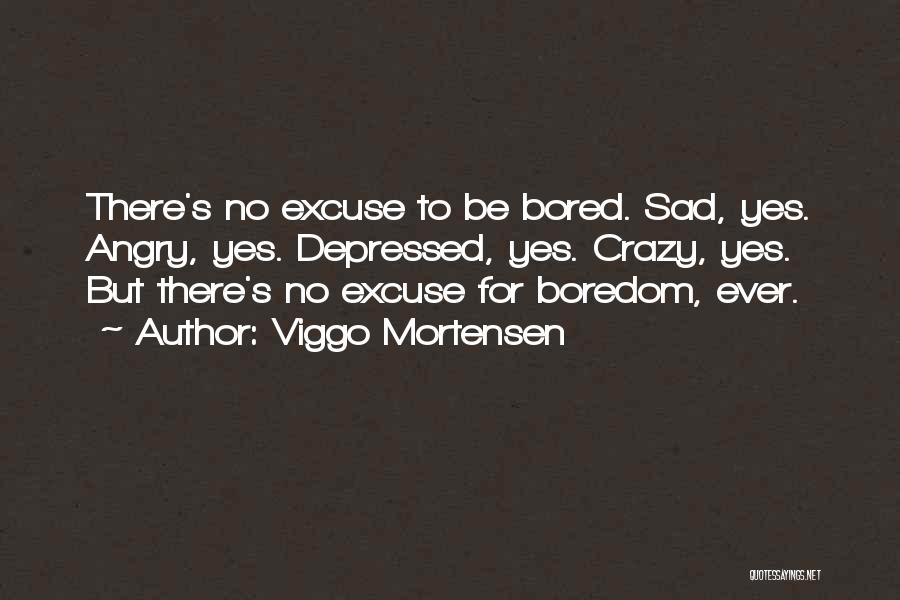 Viggo Mortensen Quotes: There's No Excuse To Be Bored. Sad, Yes. Angry, Yes. Depressed, Yes. Crazy, Yes. But There's No Excuse For Boredom,