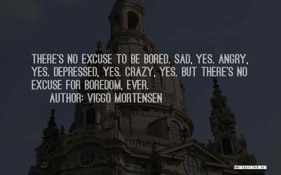 Viggo Mortensen Quotes: There's No Excuse To Be Bored. Sad, Yes. Angry, Yes. Depressed, Yes. Crazy, Yes. But There's No Excuse For Boredom,