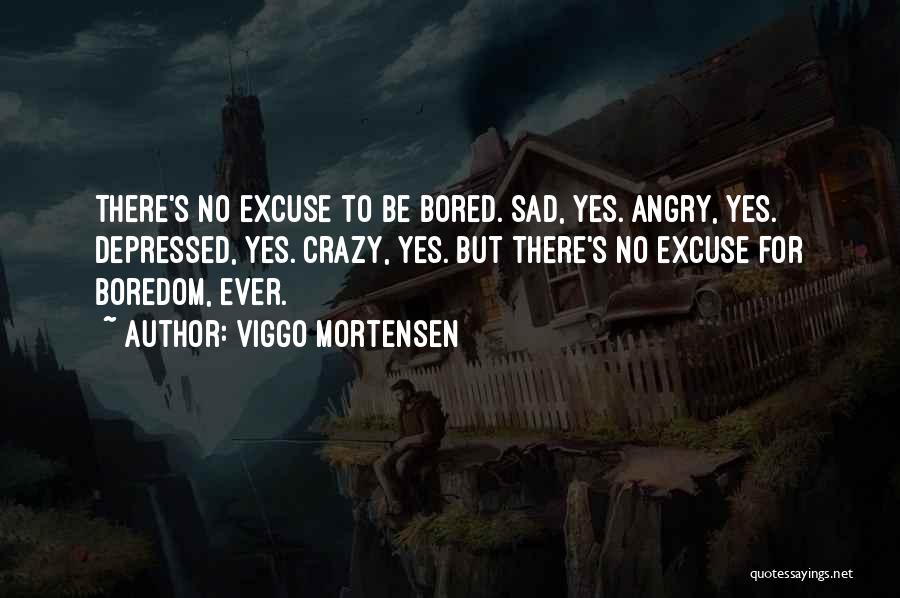 Viggo Mortensen Quotes: There's No Excuse To Be Bored. Sad, Yes. Angry, Yes. Depressed, Yes. Crazy, Yes. But There's No Excuse For Boredom,