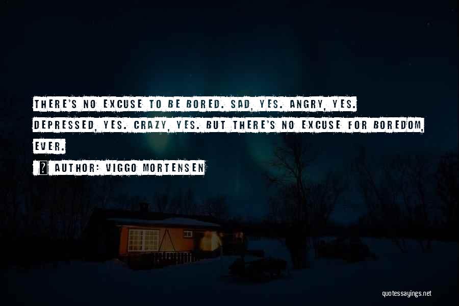 Viggo Mortensen Quotes: There's No Excuse To Be Bored. Sad, Yes. Angry, Yes. Depressed, Yes. Crazy, Yes. But There's No Excuse For Boredom,