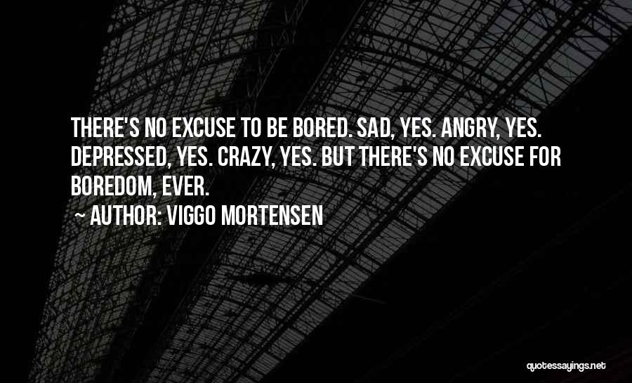 Viggo Mortensen Quotes: There's No Excuse To Be Bored. Sad, Yes. Angry, Yes. Depressed, Yes. Crazy, Yes. But There's No Excuse For Boredom,