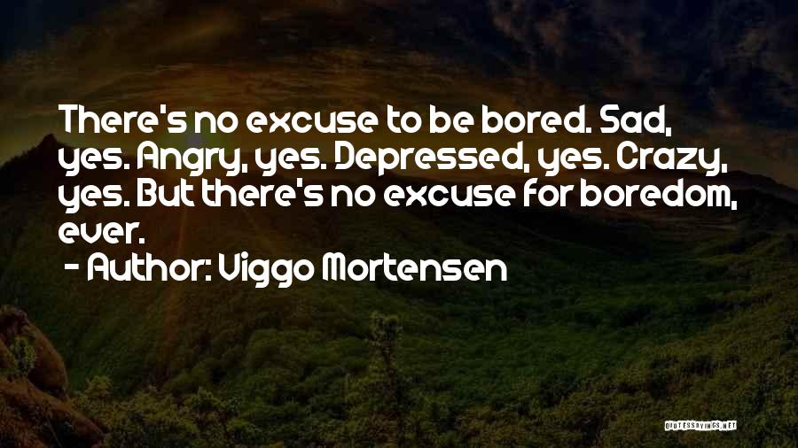 Viggo Mortensen Quotes: There's No Excuse To Be Bored. Sad, Yes. Angry, Yes. Depressed, Yes. Crazy, Yes. But There's No Excuse For Boredom,