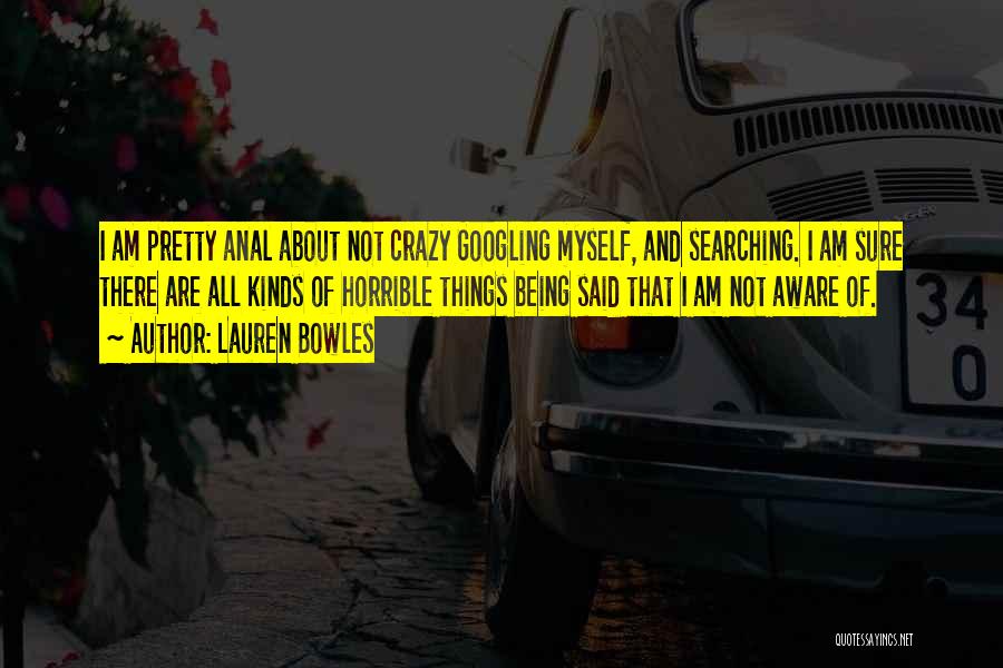 Lauren Bowles Quotes: I Am Pretty Anal About Not Crazy Googling Myself, And Searching. I Am Sure There Are All Kinds Of Horrible