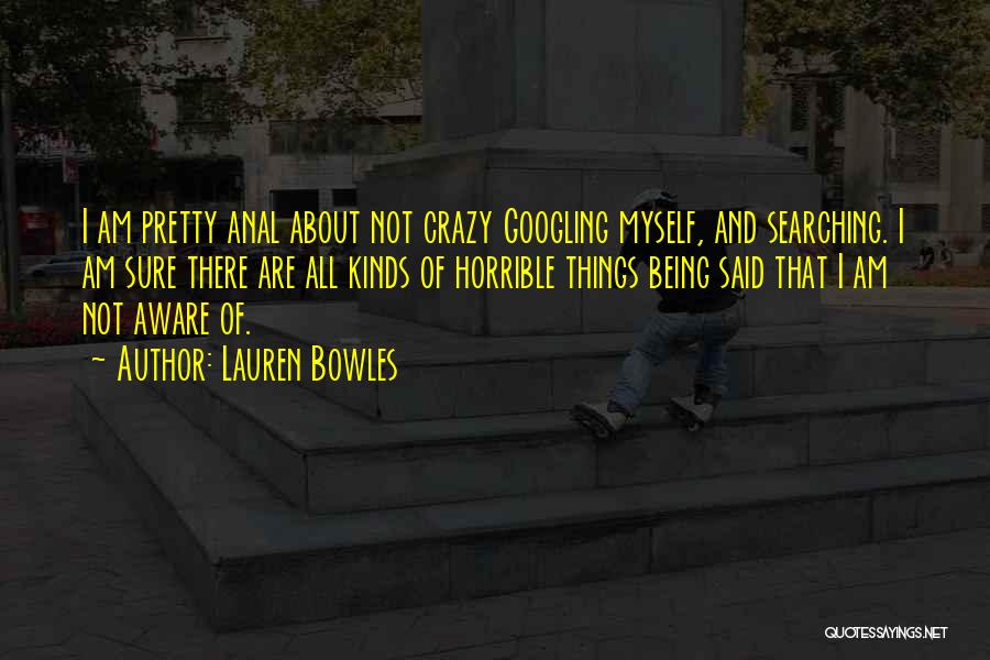 Lauren Bowles Quotes: I Am Pretty Anal About Not Crazy Googling Myself, And Searching. I Am Sure There Are All Kinds Of Horrible