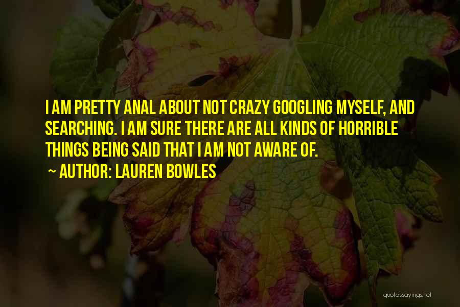 Lauren Bowles Quotes: I Am Pretty Anal About Not Crazy Googling Myself, And Searching. I Am Sure There Are All Kinds Of Horrible