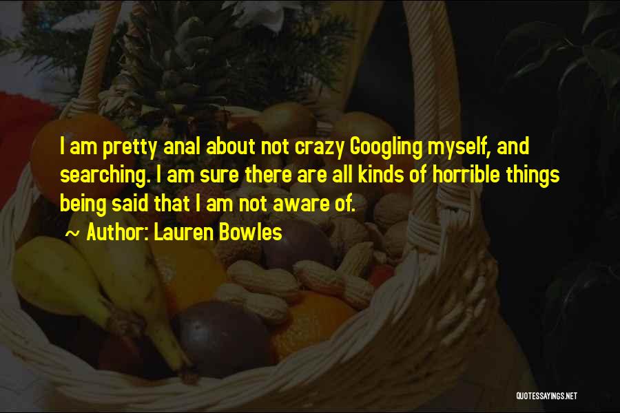 Lauren Bowles Quotes: I Am Pretty Anal About Not Crazy Googling Myself, And Searching. I Am Sure There Are All Kinds Of Horrible