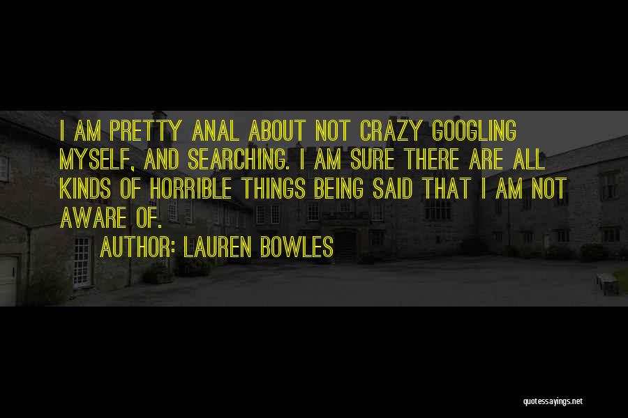 Lauren Bowles Quotes: I Am Pretty Anal About Not Crazy Googling Myself, And Searching. I Am Sure There Are All Kinds Of Horrible