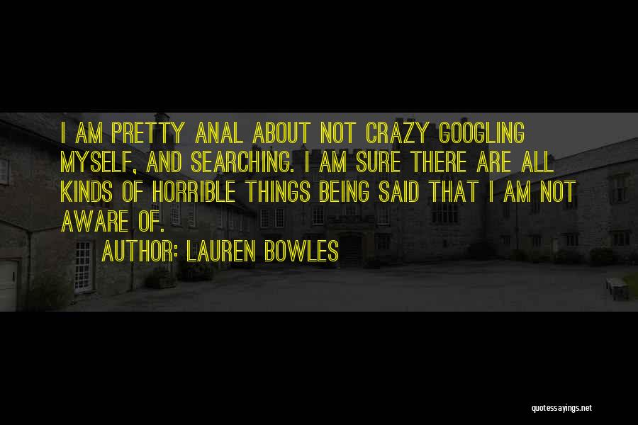 Lauren Bowles Quotes: I Am Pretty Anal About Not Crazy Googling Myself, And Searching. I Am Sure There Are All Kinds Of Horrible