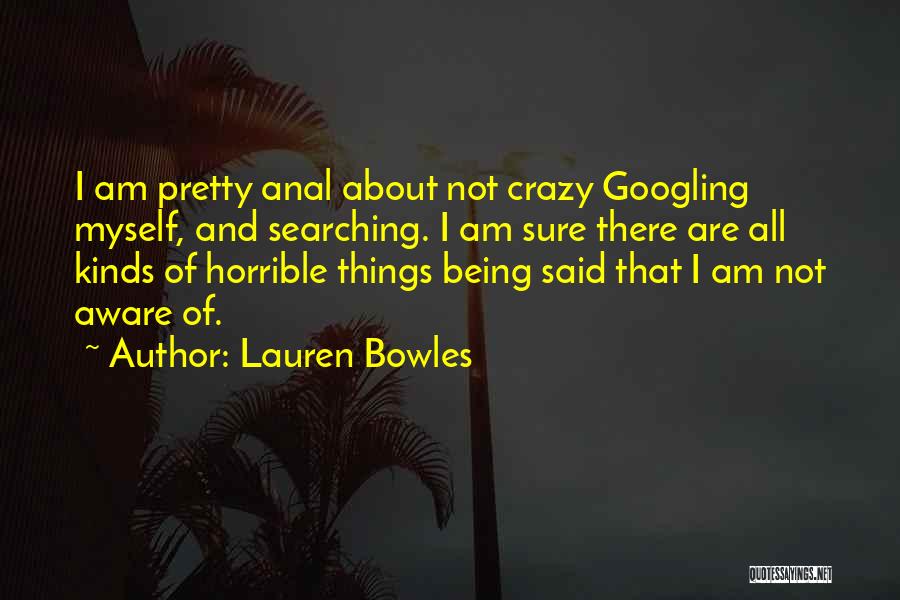 Lauren Bowles Quotes: I Am Pretty Anal About Not Crazy Googling Myself, And Searching. I Am Sure There Are All Kinds Of Horrible