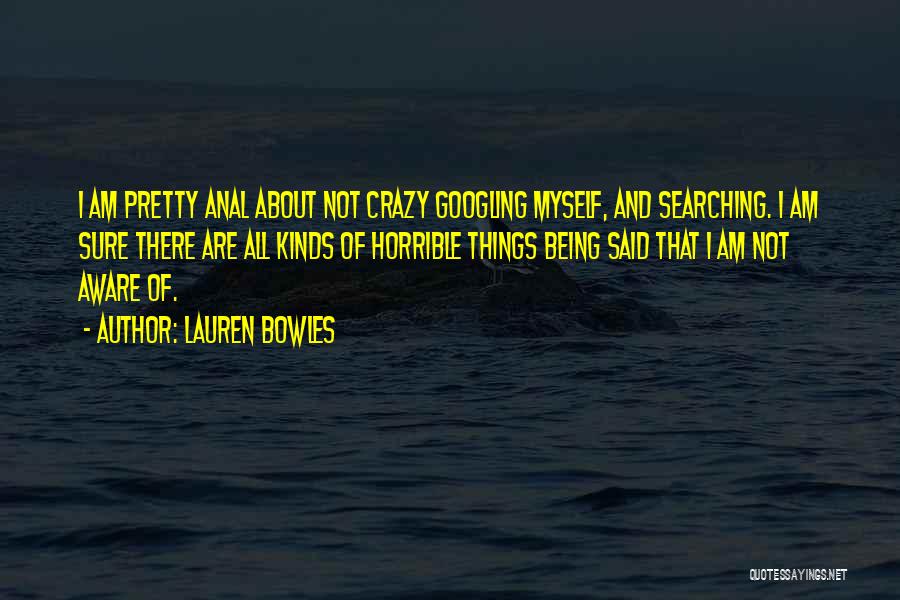 Lauren Bowles Quotes: I Am Pretty Anal About Not Crazy Googling Myself, And Searching. I Am Sure There Are All Kinds Of Horrible