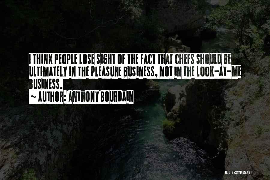 Anthony Bourdain Quotes: I Think People Lose Sight Of The Fact That Chefs Should Be Ultimately In The Pleasure Business, Not In The